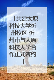 共建太原科技大学忻州校区 忻州市与太原科技大学合作正式签约