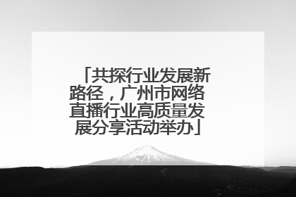 共探行业发展新路径，广州市网络直播行业高质量发展分享活动举办