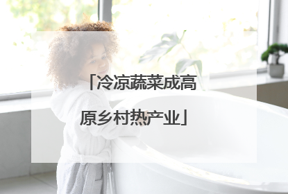 冷凉蔬菜成高原乡村热产业