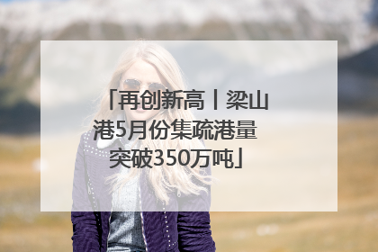 再创新高丨梁山港5月份集疏港量突破350万吨