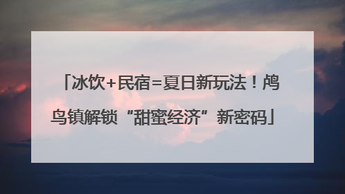 冰饮+民宿=夏日新玩法！鸬鸟镇解锁“甜蜜经济”新密码