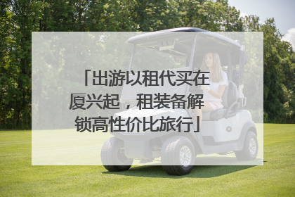 出游以租代买在厦兴起，租装备解锁高性价比旅行