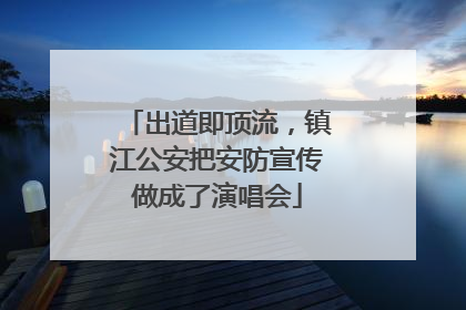 出道即顶流，镇江公安把安防宣传做成了演唱会