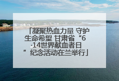 凝聚热血力量 守护生命希望 甘肃省“6 ·14世界献血者日”纪念活动在兰举行