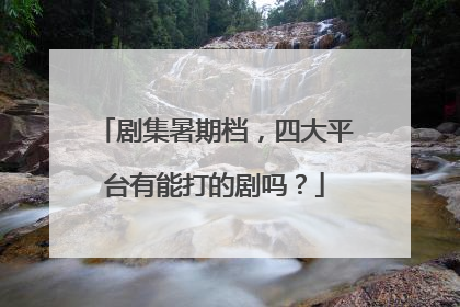 剧集暑期档，四大平台有能打的剧吗？