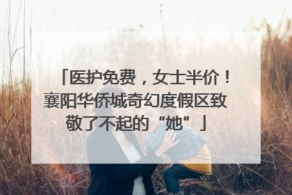 医护免费，女士半价！襄阳华侨城奇幻度假区致敬了不起的“她”
