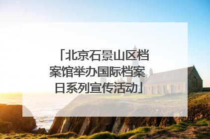 北京石景山区档案馆举办国际档案日系列宣传活动