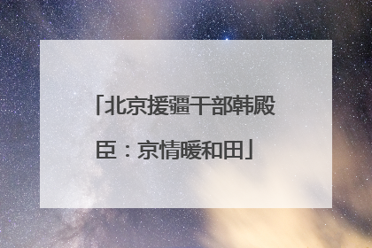 北京援疆干部韩殿臣：京情暖和田