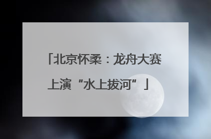 北京怀柔：龙舟大赛上演“水上拔河”