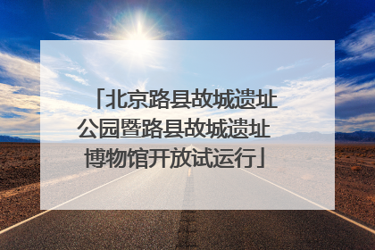 北京路县故城遗址公园暨路县故城遗址博物馆开放试运行