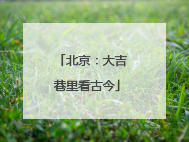 北京：大吉巷里看古今
