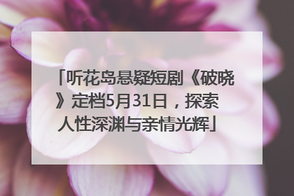 听花岛悬疑短剧《破晓》定档5月31日，探索人性深渊与亲情光辉