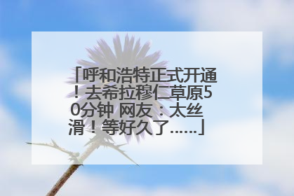 呼和浩特正式开通！去希拉穆仁草原50分钟 网友：太丝滑！等好久了……