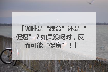 咖啡是“续命”还是“促癌”？如果没喝对，反而可能“促癌”！