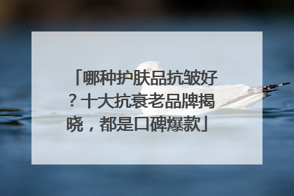 哪种护肤品抗皱好？十大抗衰老品牌揭晓，都是口碑爆款