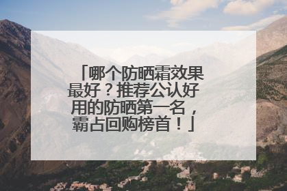 哪个防晒霜效果最好？推荐公认好用的防晒第一名，霸占回购榜首！