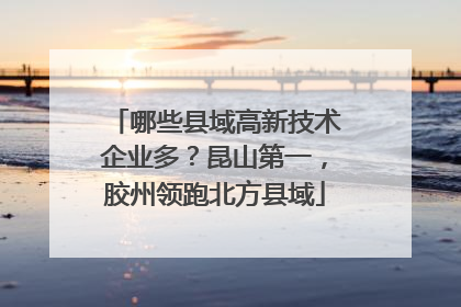 哪些县域高新技术企业多？昆山第一，胶州领跑北方县域