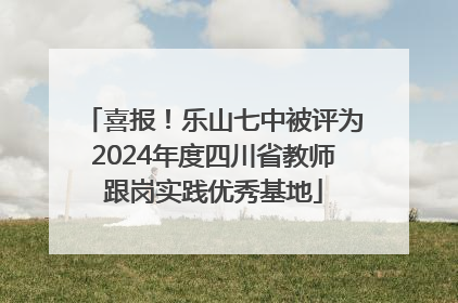 喜报！乐山七中被评为2024年度四川省教师跟岗实践优秀基地