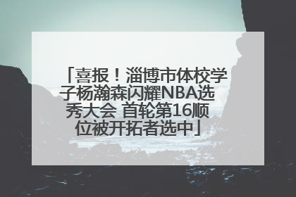 喜报！淄博市体校学子杨瀚森闪耀NBA选秀大会 首轮第16顺位被开拓者选中