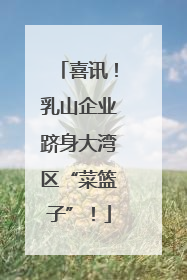 喜讯！乳山企业跻身大湾区“菜篮子”！