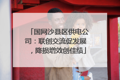 国网沙县区供电公司：联创交流促发展，降损增效创佳绩
