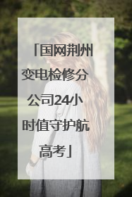 国网荆州变电检修分公司24小时值守护航高考