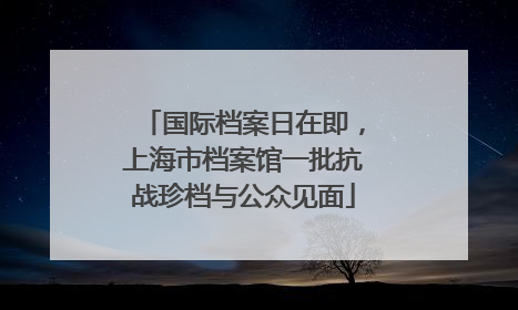 国际档案日在即，上海市档案馆一批抗战珍档与公众见面