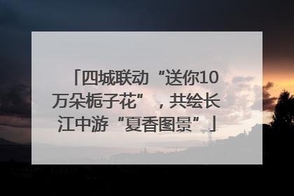 四城联动“送你10万朵栀子花”，共绘长江中游“夏香图景”