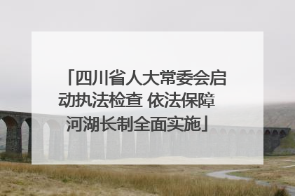 四川省人大常委会启动执法检查 依法保障河湖长制全面实施