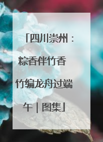 四川崇州：粽香伴竹香 竹编龙舟过端午｜图集