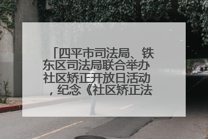 四平市司法局、铁东区司法局联合举办社区矫正开放日活动，纪念《社区矫正法》实施五周年