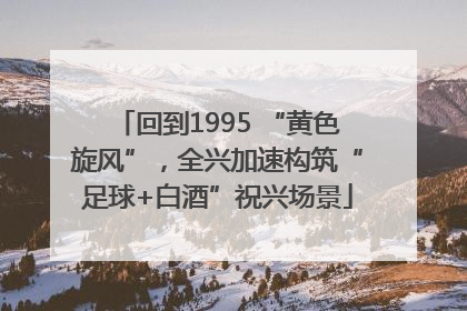 回到1995 “黄色旋风”，全兴加速构筑“足球+白酒”祝兴场景