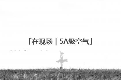 在现场｜5A级空气