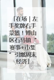 在场｜左手奖牌右手菜篮！博山区石马镇“赛事+市集”引燃周末经济