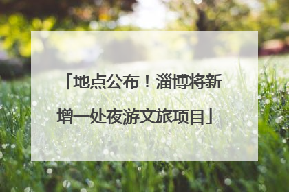 地点公布！淄博将新增一处夜游文旅项目