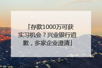 存款1000万可获实习机会？兴业银行道歉，多家企业澄清