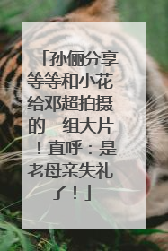 孙俪分享等等和小花给邓超拍摄的一组大片！直呼：是老母亲失礼了！