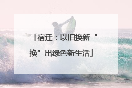 宿迁：以旧换新“换”出绿色新生活