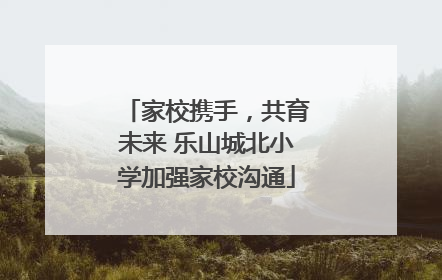 家校携手，共育未来 乐山城北小学加强家校沟通