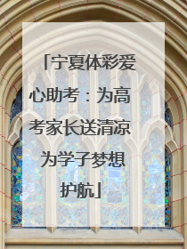 宁夏体彩爱心助考：为高考家长送清凉 为学子梦想护航