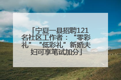 宁夏一县招聘121名社区工作者：“零彩礼”“低彩礼”新婚夫妇可享笔试加分