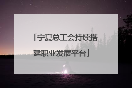 宁夏总工会持续搭建职业发展平台