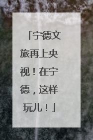 宁德文旅再上央视！在宁德，这样玩儿！