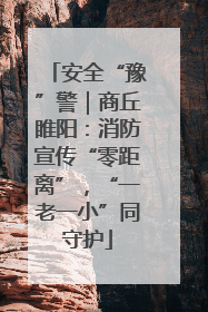 安全“豫”警｜商丘睢阳：消防宣传“零距离”，“一老一小”同守护