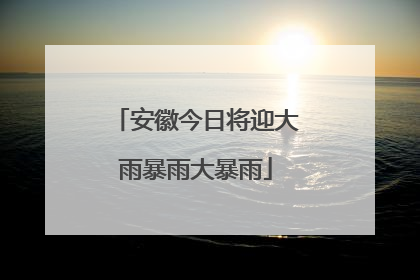 安徽今日将迎大雨暴雨大暴雨