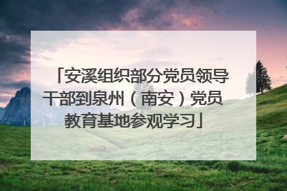 安溪组织部分党员领导干部到泉州（南安）党员教育基地参观学习
