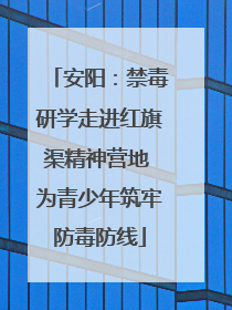 安阳：禁毒研学走进红旗渠精神营地 为青少年筑牢防毒防线