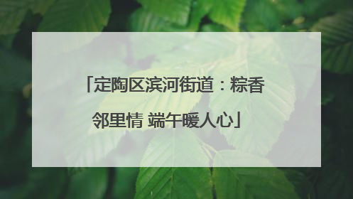 定陶区滨河街道：粽香邻里情 端午暖人心