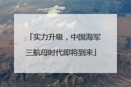 实力升级，中国海军三航母时代即将到来