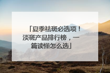 夏季祛斑必选项！淡斑产品排行榜，一篇读懂怎么选